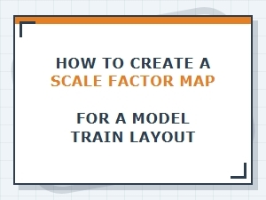 Crafting a Scale Factor Map for Your Model Train Layout